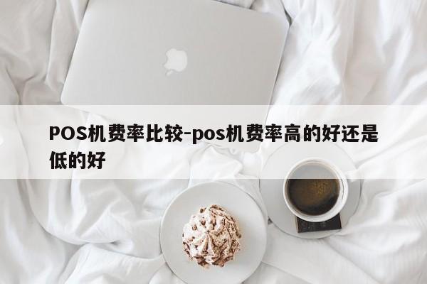 镇雄POS机费率比较-pos机费率高的好还是低的好