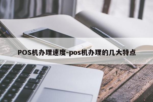 镇雄POS机办理速度-pos机办理的几大特点